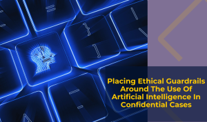 Placing Ethical Guardrails Around The Use Of Artificial Intelligence In Confidential Cases